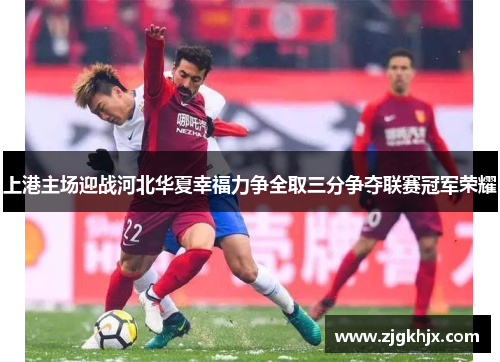 上港主场迎战河北华夏幸福力争全取三分争夺联赛冠军荣耀