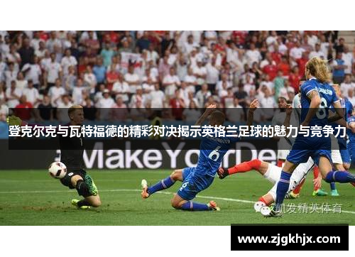 登克尔克与瓦特福德的精彩对决揭示英格兰足球的魅力与竞争力